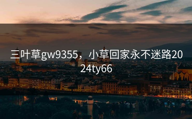 三叶草gw9355，小草回家永不迷路2024ty66