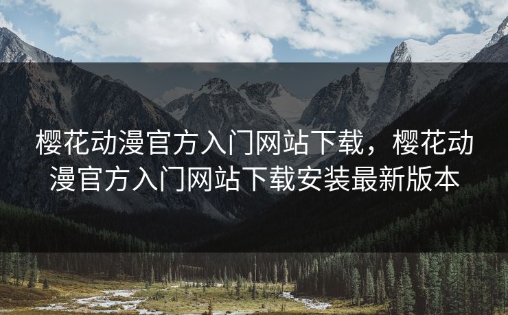 樱花动漫官方入门网站下载，樱花动漫官方入门网站下载安装最新版本