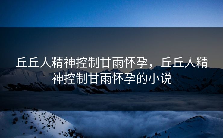 丘丘人精神控制甘雨怀孕,丘丘人精神控制甘雨怀孕的小说 丘丘人精神控制甘雨怀孕,丘丘人精神控制甘雨怀孕的小说