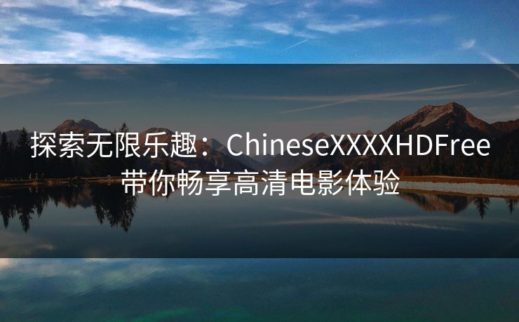 探索无限乐趣:ChineseXXXXHDFree带你畅享高清电影体验