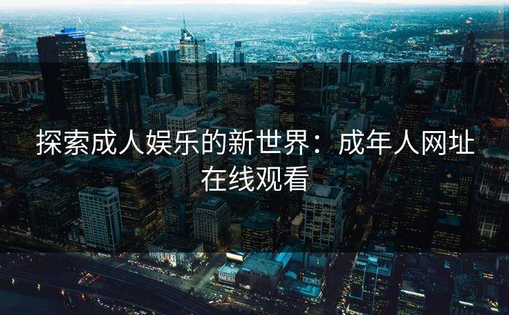 探索成人娱乐的新世界:成年人网址在线观看