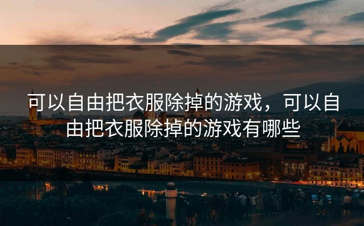 可以自由把衣服除掉的游戏,可以自由把衣服除掉的游戏有哪些 可以自由把衣服除掉的游戏,可以自由把衣服除掉的游戏有哪些