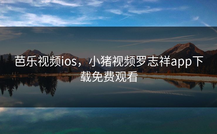 芭乐视频ios，小猪视频罗志祥app下载免费观看