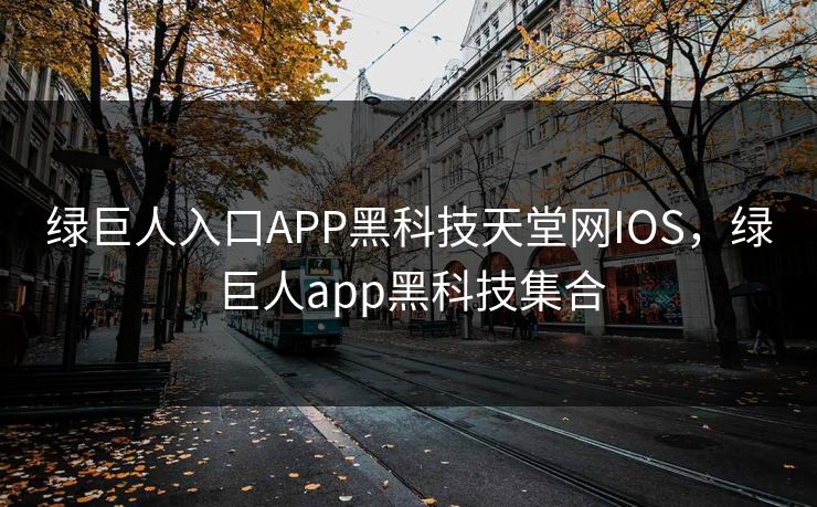 绿巨人入口APP黑科技天堂网IOS,绿巨人app黑科技集合