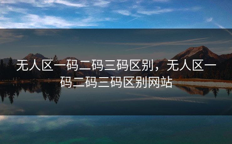 无人区一码二码三码区别，无人区一码二码三码区别网站