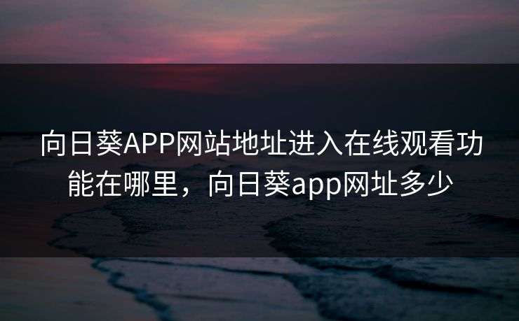 向日葵APP网站地址进入在线观看功能在哪里,向日葵app网址多少