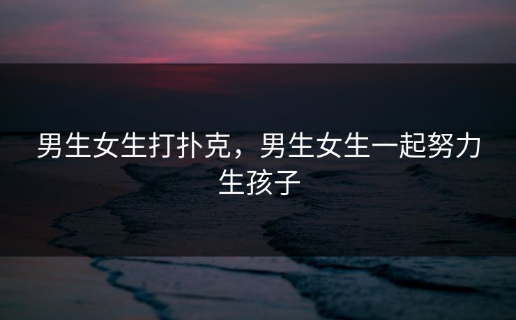 男生女生打扑克，男生女生一起努力生孩子