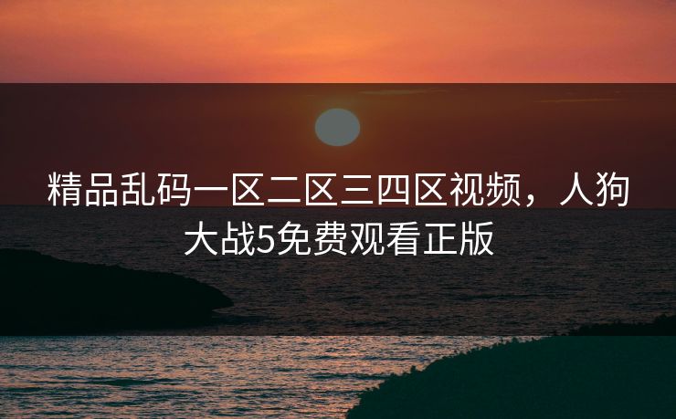 精品乱码一区二区三四区视频，人狗大战5免费观看正版