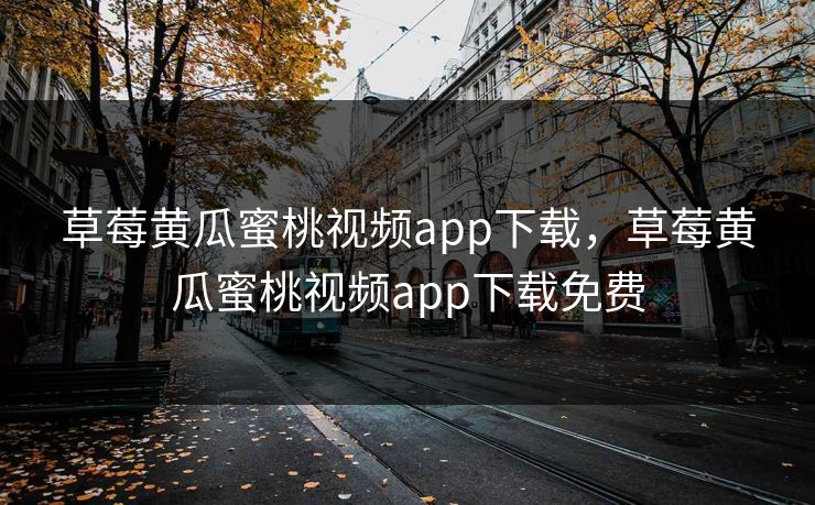 草莓黄瓜蜜桃视频app下载，草莓黄瓜蜜桃视频app下载免费