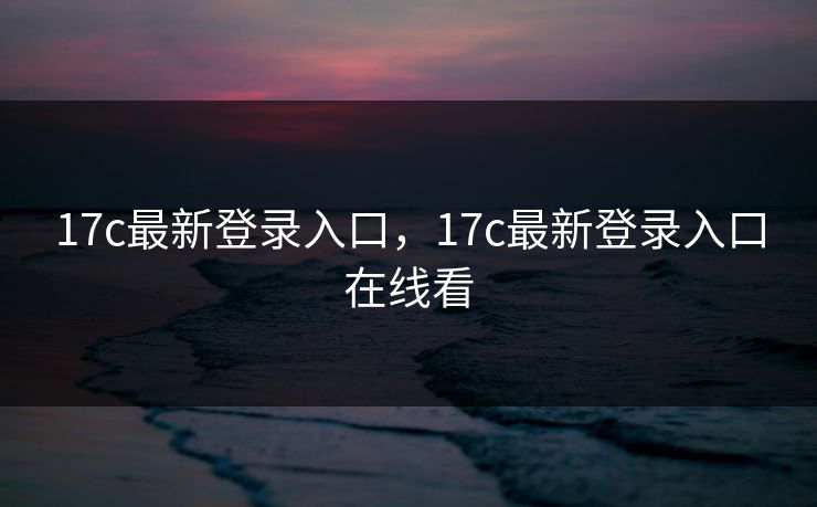 17c最新登录入口，17c最新登录入口在线看