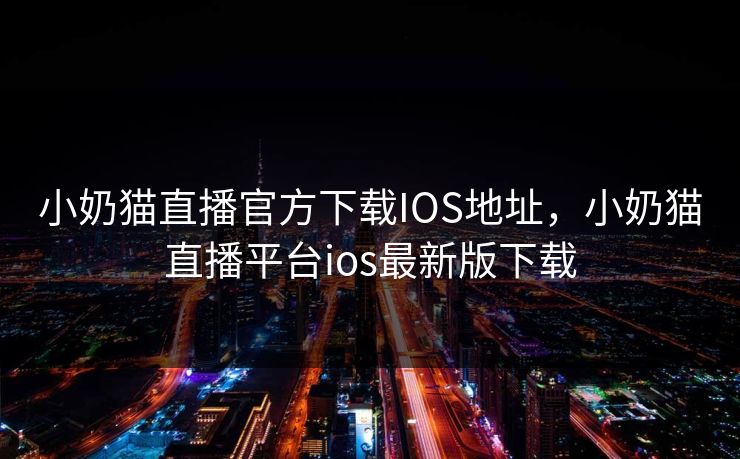 小奶猫直播官方下载IOS地址，小奶猫直播平台ios最新版下载