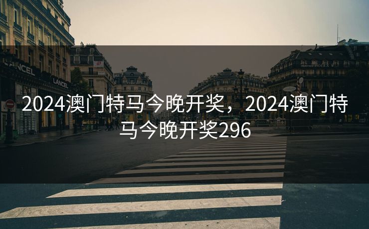 2024澳门特马今晚开奖，2024澳门特马今晚开奖296