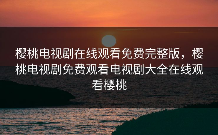 樱桃电视剧在线观看免费完整版，樱桃电视剧免费观看电视剧大全在线观看樱桃