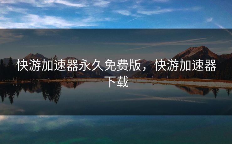 快游加速器永久免费版，快游加速器下载