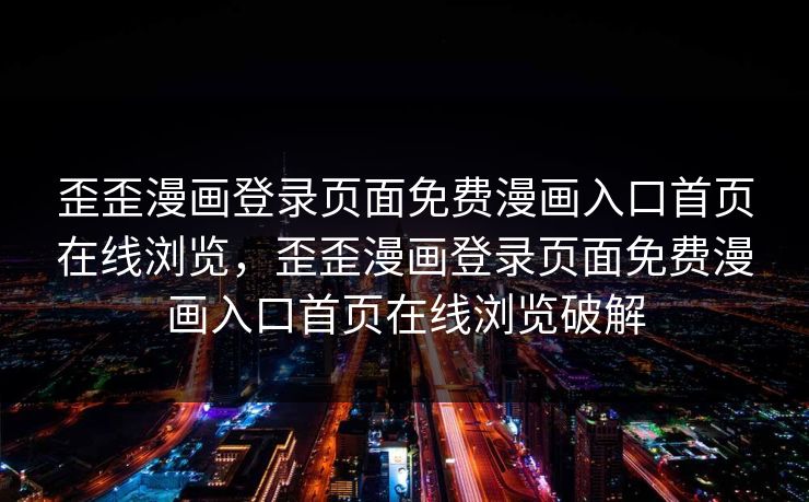 歪歪漫画登录页面免费漫画入口首页在线浏览，歪歪漫画登录页面免费漫画入口首页在线浏览破解