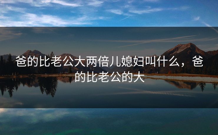 爸的比老公大两倍儿媳妇叫什么，爸的比老公的大