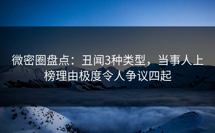 微密圈盘点：丑闻3种类型，当事人上榜理由极度令人争议四起