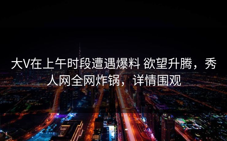 大V在上午时段遭遇爆料 欲望升腾，秀人网全网炸锅，详情围观