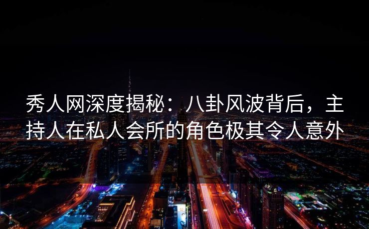 秀人网深度揭秘：八卦风波背后，主持人在私人会所的角色极其令人意外