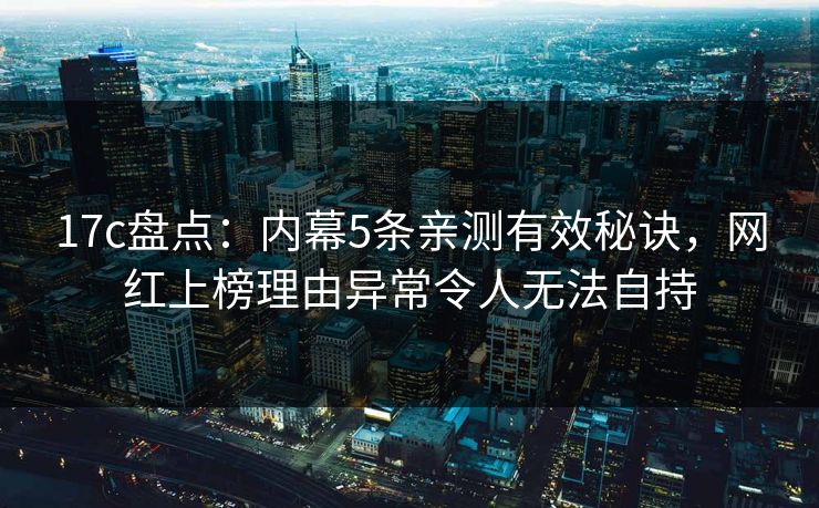 17c盘点：内幕5条亲测有效秘诀，网红上榜理由异常令人无法自持