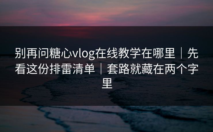 别再问糖心vlog在线教学在哪里｜先看这份排雷清单｜套路就藏在两个字里
