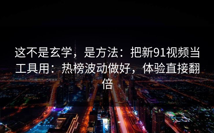 这不是玄学，是方法：把新91视频当工具用：热榜波动做好，体验直接翻倍