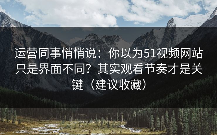 运营同事悄悄说：你以为51视频网站只是界面不同？其实观看节奏才是关键（建议收藏）