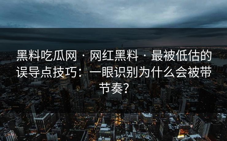 黑料吃瓜网 · 网红黑料 · 最被低估的误导点技巧：一眼识别为什么会被带节奏？
