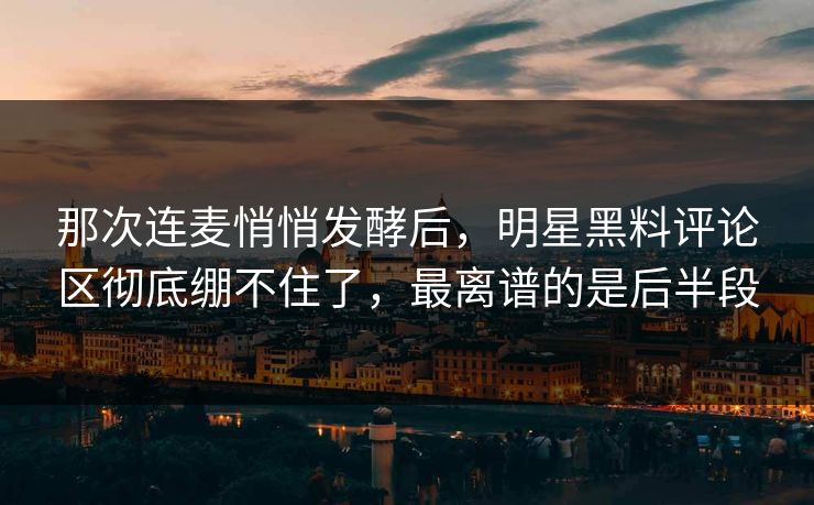 那次连麦悄悄发酵后，明星黑料评论区彻底绷不住了，最离谱的是后半段