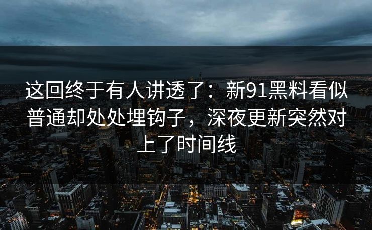 这回终于有人讲透了：新91黑料看似普通却处处埋钩子，深夜更新突然对上了时间线