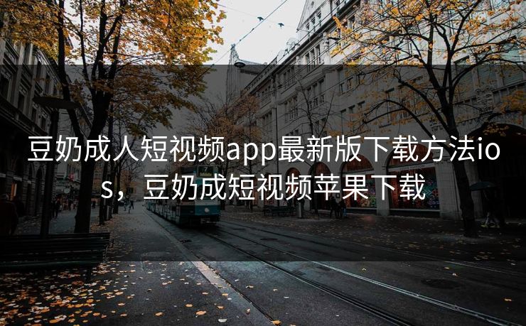 豆奶成人短视频app最新版下载方法ios，豆奶成短视频苹果下载