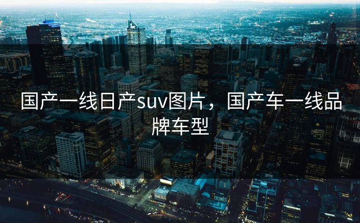 国产一线日产suv图片，国产车一线品牌车型