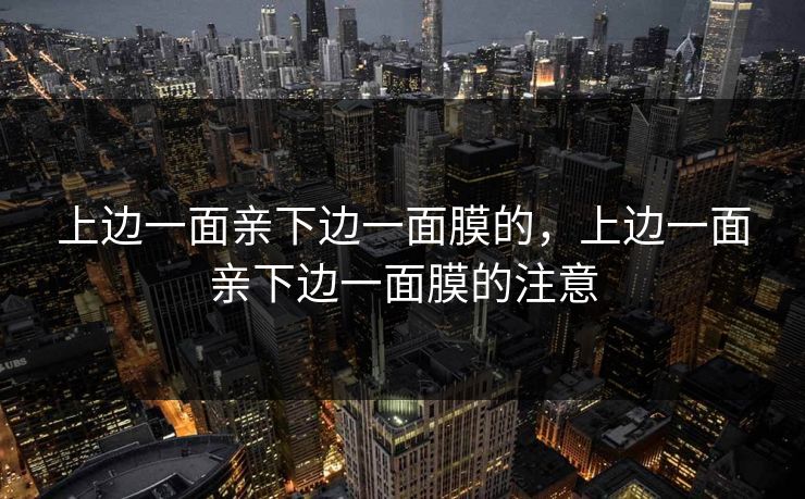 上边一面亲下边一面膜的,上边一面亲下边一面膜的注意 上边一面亲下边一面膜的,上边一面亲下边一面膜的注意