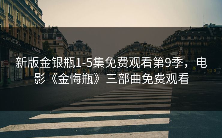 新版金银瓶1-5集免费观看第9季，电影《金悔瓶》三部曲免费观看