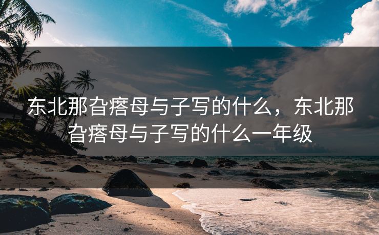 东北那旮瘩母与子写的什么，东北那旮瘩母与子写的什么一年级