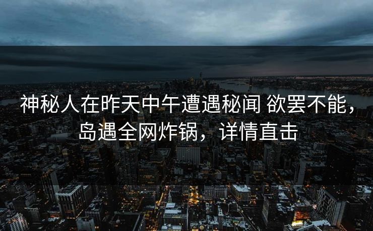 神秘人在昨天中午遭遇秘闻 欲罢不能,岛遇全网炸锅,详情直击