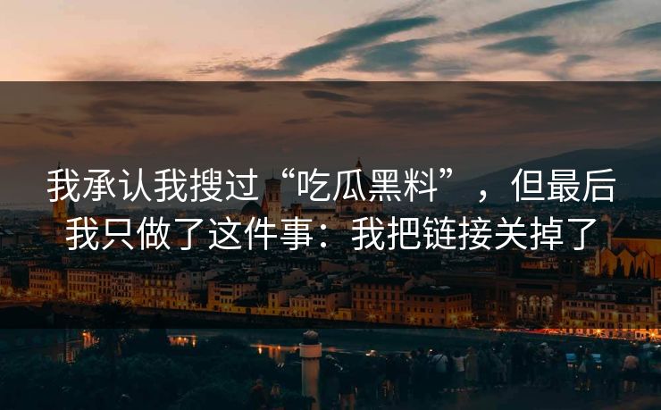 我承认我搜过“吃瓜黑料”,但最后我只做了这件事:我把链接关掉了