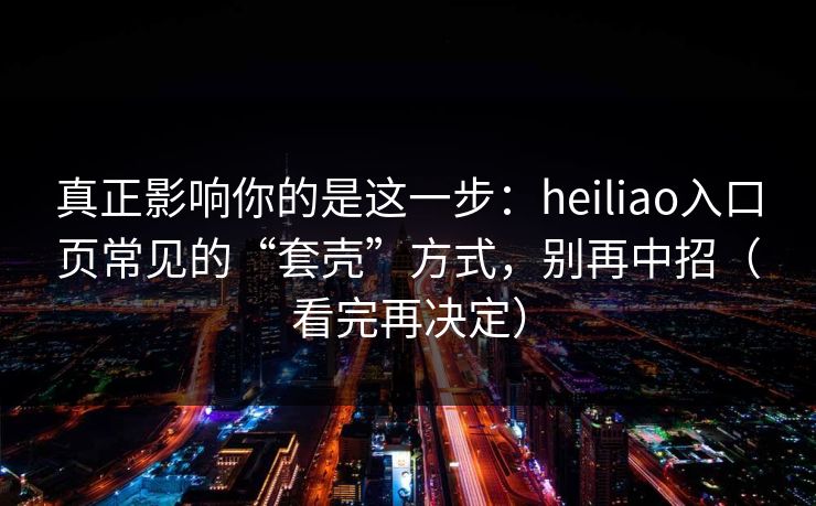 真正影响你的是这一步:heiliao入口页常见的“套壳”方式,别再中招(看完再决定) 真正影响你的是这一步:heiliao入口页常见的“套壳”方式,别再中招(看完再决定)