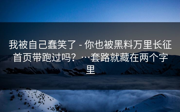 我被自己蠢笑了 - 你也被黑料万里长征首页带跑过吗?…套路就藏在两个字里