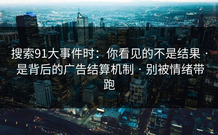 搜索91大事件时:你看见的不是结果 · 是背后的广告结算机制 · 别被情绪带跑