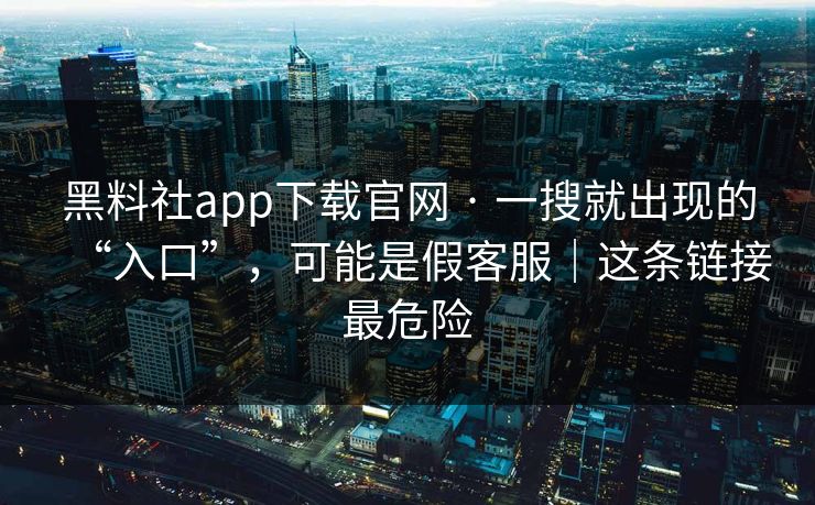 黑料社app下载官网 · 一搜就出现的“入口”,可能是假客服|这条链接最危险