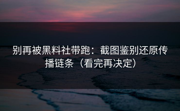 别再被黑料社带跑:截图鉴别还原传播链条(看完再决定)