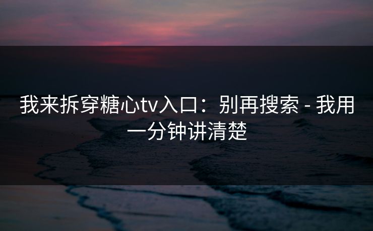 我来拆穿糖心tv入口:别再搜索 - 我用一分钟讲清楚