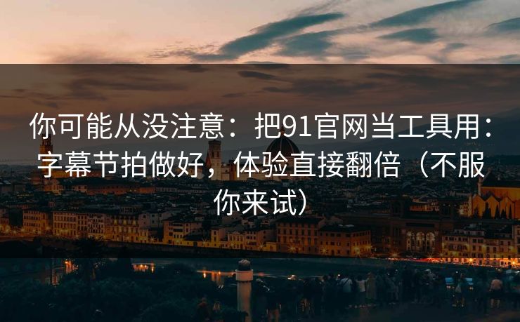 你可能从没注意：把91官网当工具用：字幕节拍做好，体验直接翻倍（不服你来试）