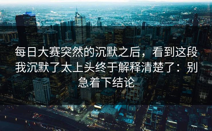 每日大赛突然的沉默之后，看到这段我沉默了太上头终于解释清楚了：别急着下结论
