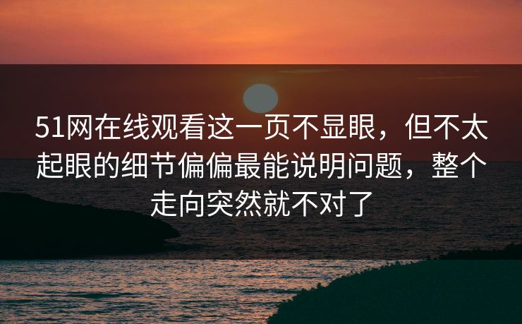 51网在线观看这一页不显眼，但不太起眼的细节偏偏最能说明问题，整个走向突然就不对了