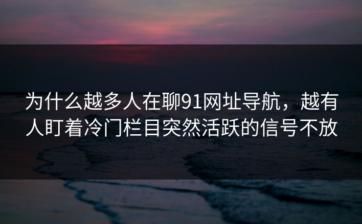 为什么越多人在聊91网址导航，越有人盯着冷门栏目突然活跃的信号不放